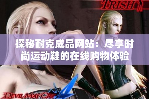 探秘耐克成品网站：尽享时尚运动鞋的在线购物体验
