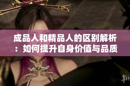 成品人和精品人的区别解析：如何提升自身价值与品质