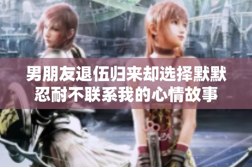 男朋友退伍归来却选择默默忍耐不联系我的心情故事