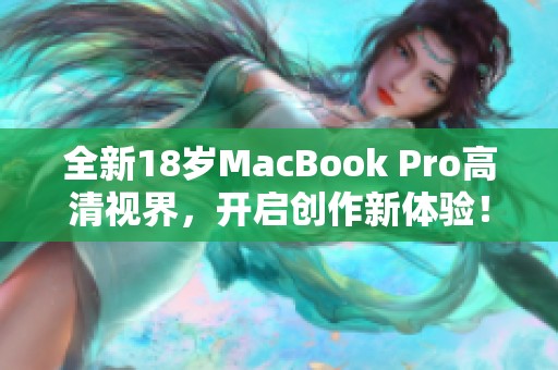 全新18岁MacBook Pro高清视界，开启创作新体验！