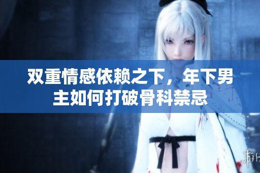 双重情感依赖之下，年下男主如何打破骨科禁忌