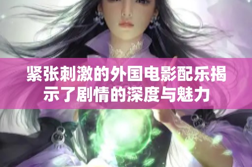 紧张刺激的外国电影配乐揭示了剧情的深度与魅力