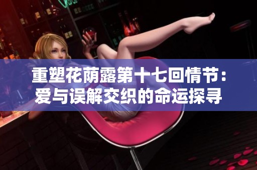 重塑花荫露第十七回情节：爱与误解交织的命运探寻