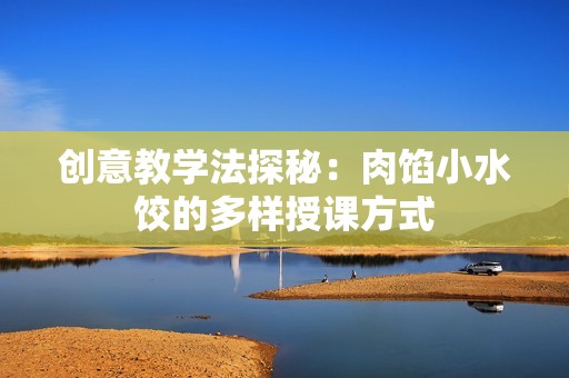 创意教学法探秘：肉馅小水饺的多样授课方式