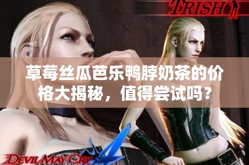 草莓丝瓜芭乐鸭脖奶茶的价格大揭秘，值得尝试吗？