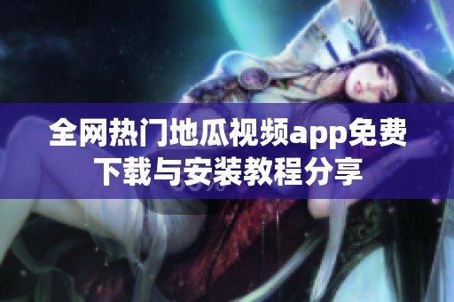 全网热门地瓜视频app免费下载与安装教程分享