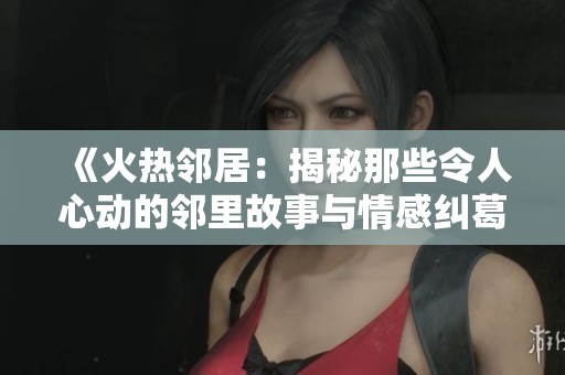 《火热邻居：揭秘那些令人心动的邻里故事与情感纠葛》