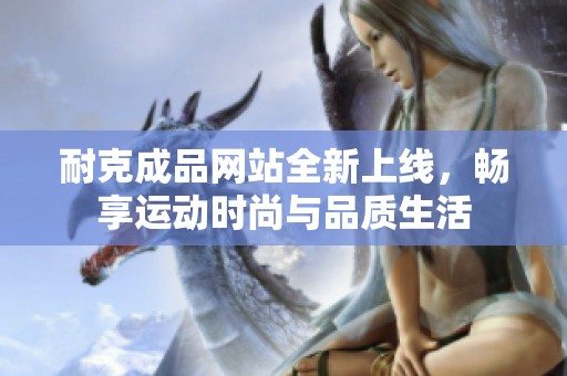 耐克成品网站全新上线，畅享运动时尚与品质生活