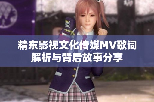 精东影视文化传媒MV歌词解析与背后故事分享