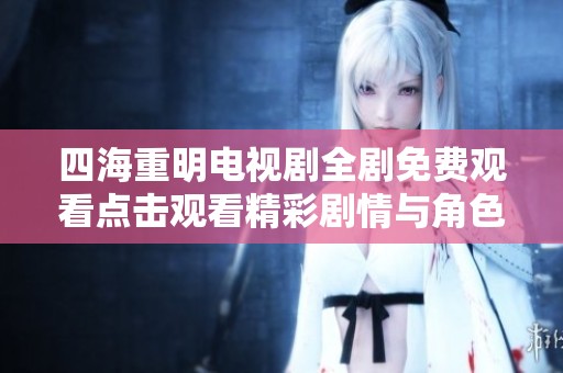 四海重明电视剧全剧免费观看点击观看精彩剧情与角色解析