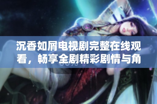 沉香如屑电视剧完整在线观看，畅享全剧精彩剧情与角色发展