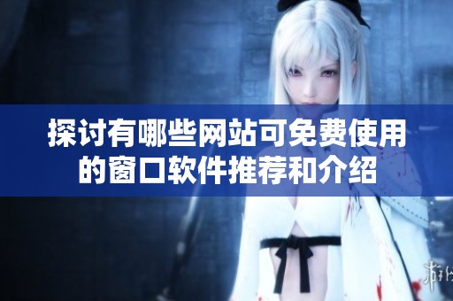 探讨有哪些网站可免费使用的窗口软件推荐和介绍