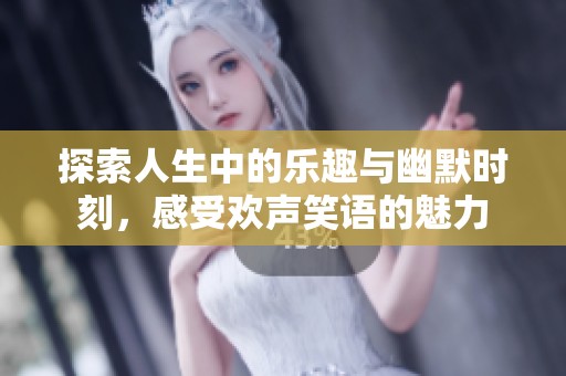 探索人生中的乐趣与幽默时刻，感受欢声笑语的魅力