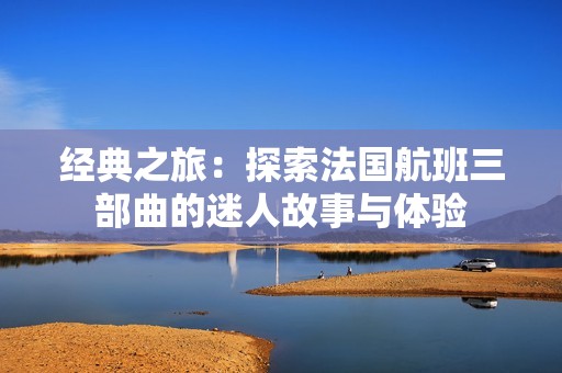 经典之旅：探索法国航班三部曲的迷人故事与体验
