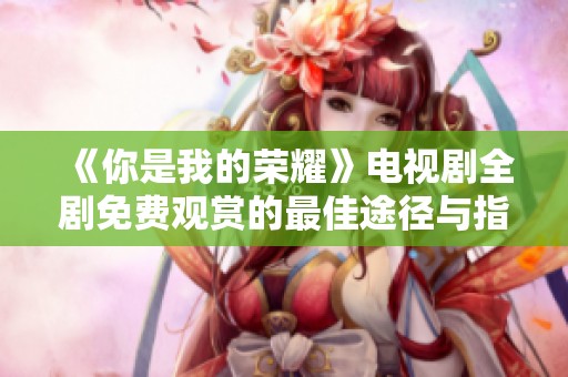 《你是我的荣耀》电视剧全剧免费观赏的最佳途径与指南
