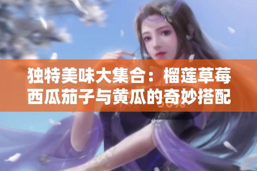 独特美味大集合：榴莲草莓西瓜茄子与黄瓜的奇妙搭配