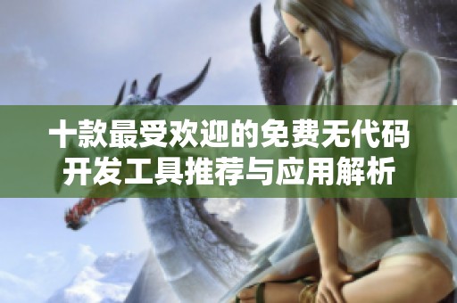 十款最受欢迎的免费无代码开发工具推荐与应用解析