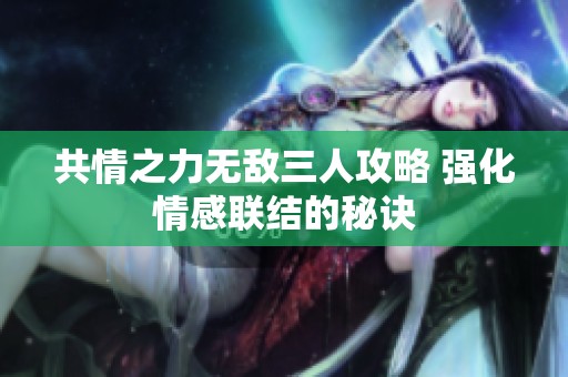 共情之力无敌三人攻略 强化情感联结的秘诀