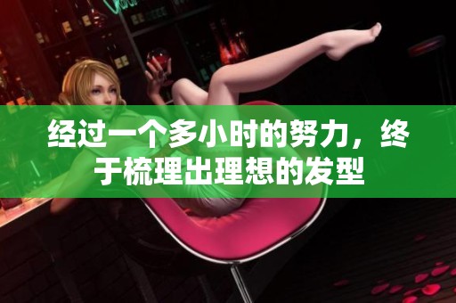 经过一个多小时的努力，终于梳理出理想的发型