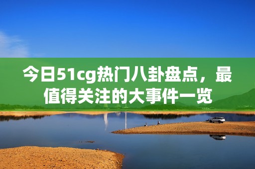 今日51cg热门八卦盘点，最值得关注的大事件一览