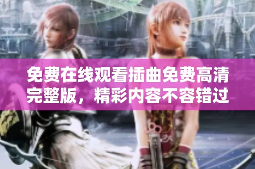 免费在线观看插曲免费高清完整版，精彩内容不容错过