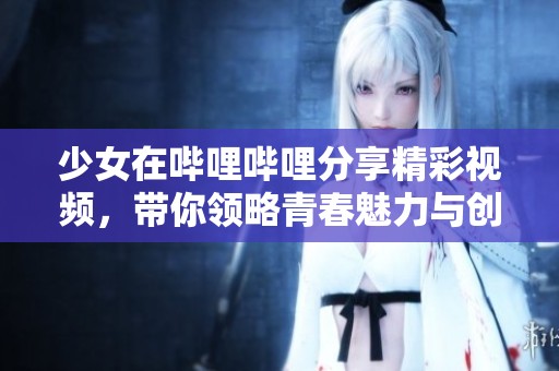 少女在哔哩哔哩分享精彩视频，带你领略青春魅力与创意无限