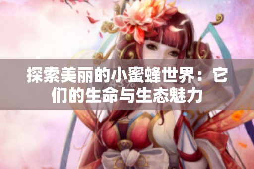 探索美丽的小蜜蜂世界：它们的生命与生态魅力
