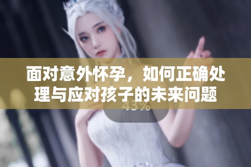 面对意外怀孕，如何正确处理与应对孩子的未来问题