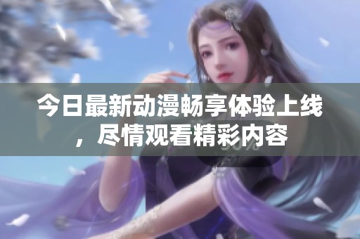 今日最新动漫畅享体验上线，尽情观看精彩内容