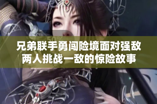 兄弟联手勇闯险境面对强敌两人挑战一敌的惊险故事