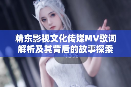 精东影视文化传媒MV歌词解析及其背后的故事探索