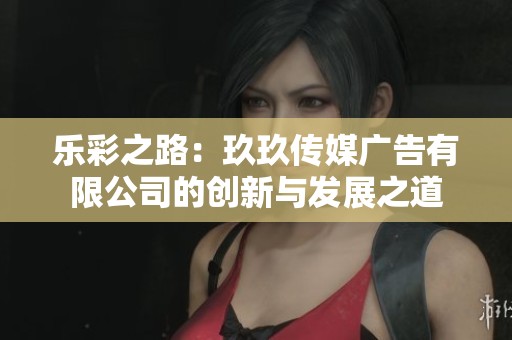 乐彩之路：玖玖传媒广告有限公司的创新与发展之道