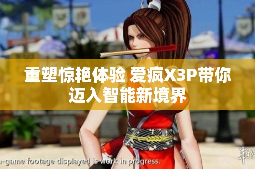 重塑惊艳体验 爱疯X3P带你迈入智能新境界