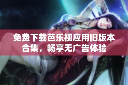 免费下载芭乐视应用旧版本合集，畅享无广告体验