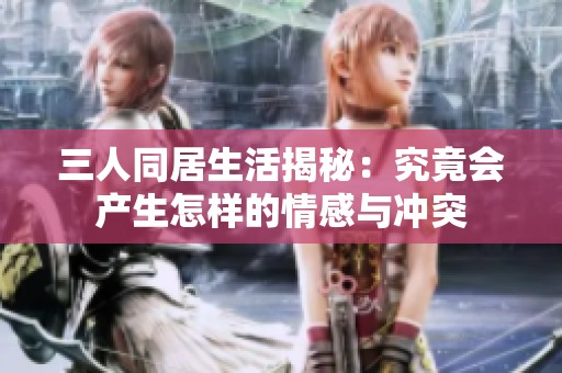 三人同居生活揭秘：究竟会产生怎样的情感与冲突