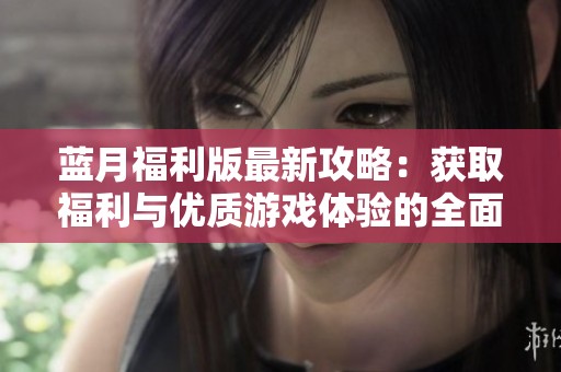 蓝月福利版最新攻略：获取福利与优质游戏体验的全面指南