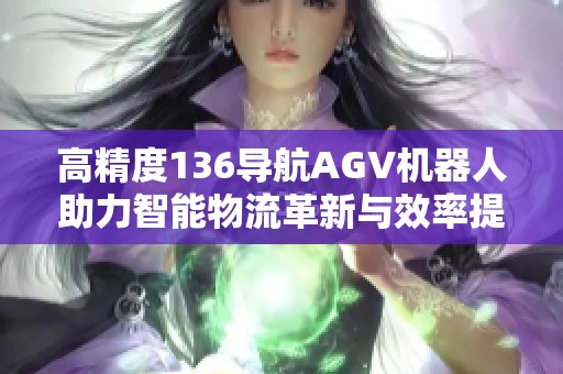高精度136导航AGV机器人助力智能物流革新与效率提升