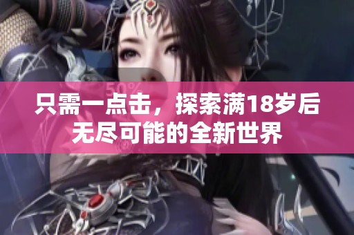 只需一点击，探索满18岁后无尽可能的全新世界