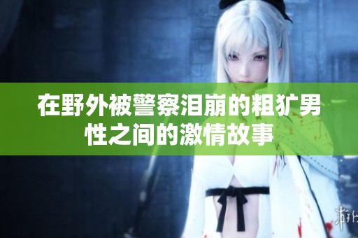 在野外被警察泪崩的粗犷男性之间的激情故事