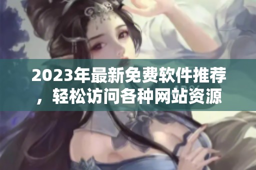 2023年最新免费软件推荐，轻松访问各种网站资源