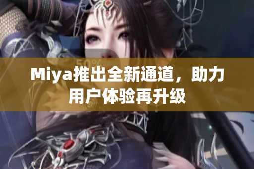 Miya推出全新通道，助力用户体验再升级