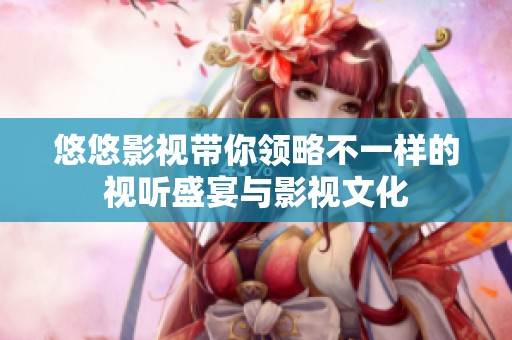 悠悠影视带你领略不一样的视听盛宴与影视文化
