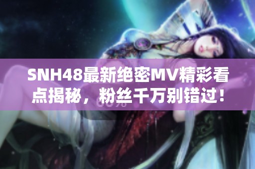 SNH48最新绝密MV精彩看点揭秘，粉丝千万别错过！