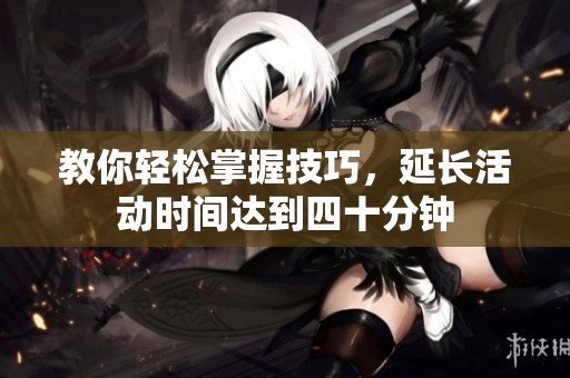 教你轻松掌握技巧，延长活动时间达到四十分钟