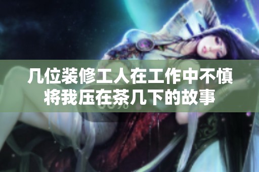 几位装修工人在工作中不慎将我压在茶几下的故事