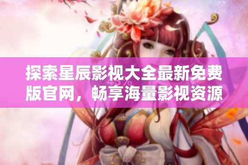 探索星辰影视大全最新免费版官网，畅享海量影视资源