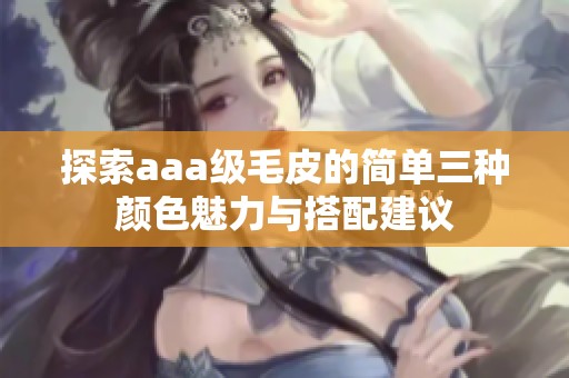 探索aaa级毛皮的简单三种颜色魅力与搭配建议