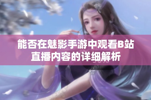 能否在魅影手游中观看B站直播内容的详细解析