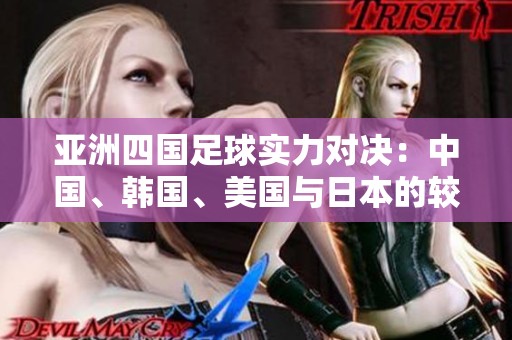 亚洲四国足球实力对决：中国、韩国、美国与日本的较量分析