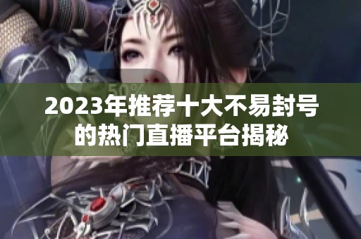 2023年推荐十大不易封号的热门直播平台揭秘